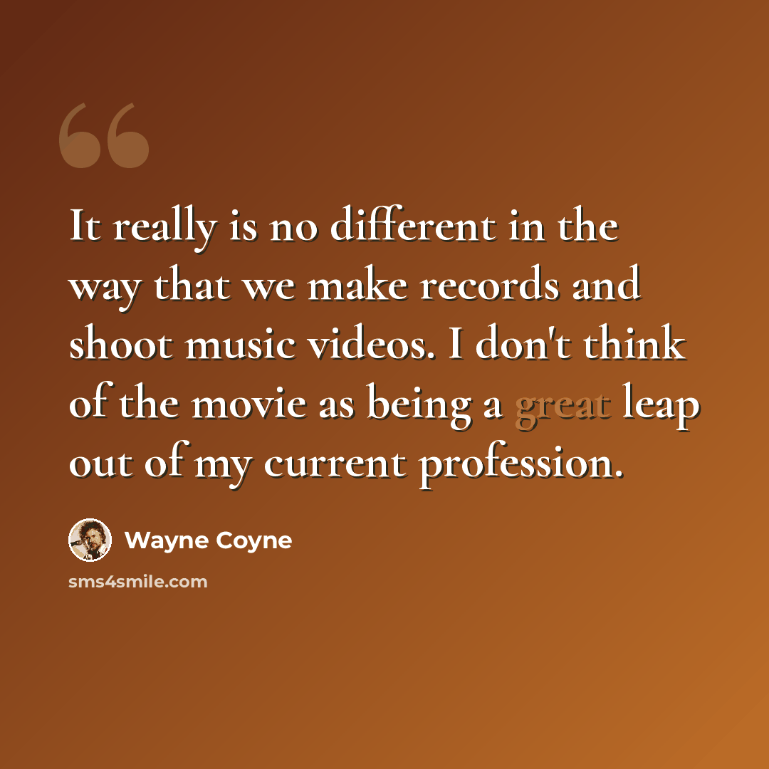 “It really is no different in the way that we make records and shoot music videos. I don't think of the movie as being a great leap out of my current profession.” quote by Wayne Coyne