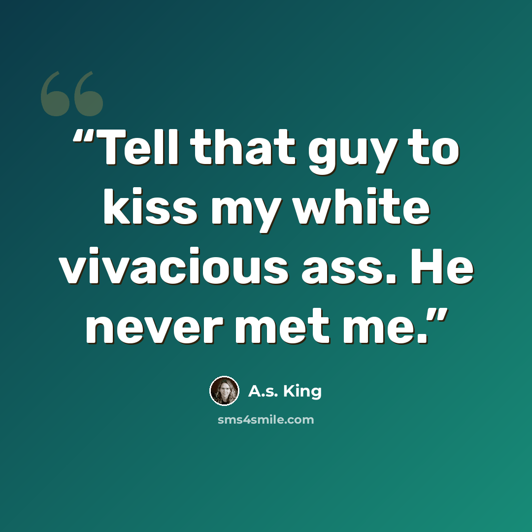 “Tell that guy to kiss my white vivacious ass. He never met me.” quote by A.S. King