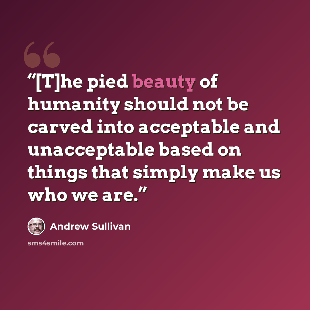 “[T]he pied beauty of humanity should not be carved into acceptable and unacceptable based on things that simply make us who we are.” quote by Andrew Sullivan