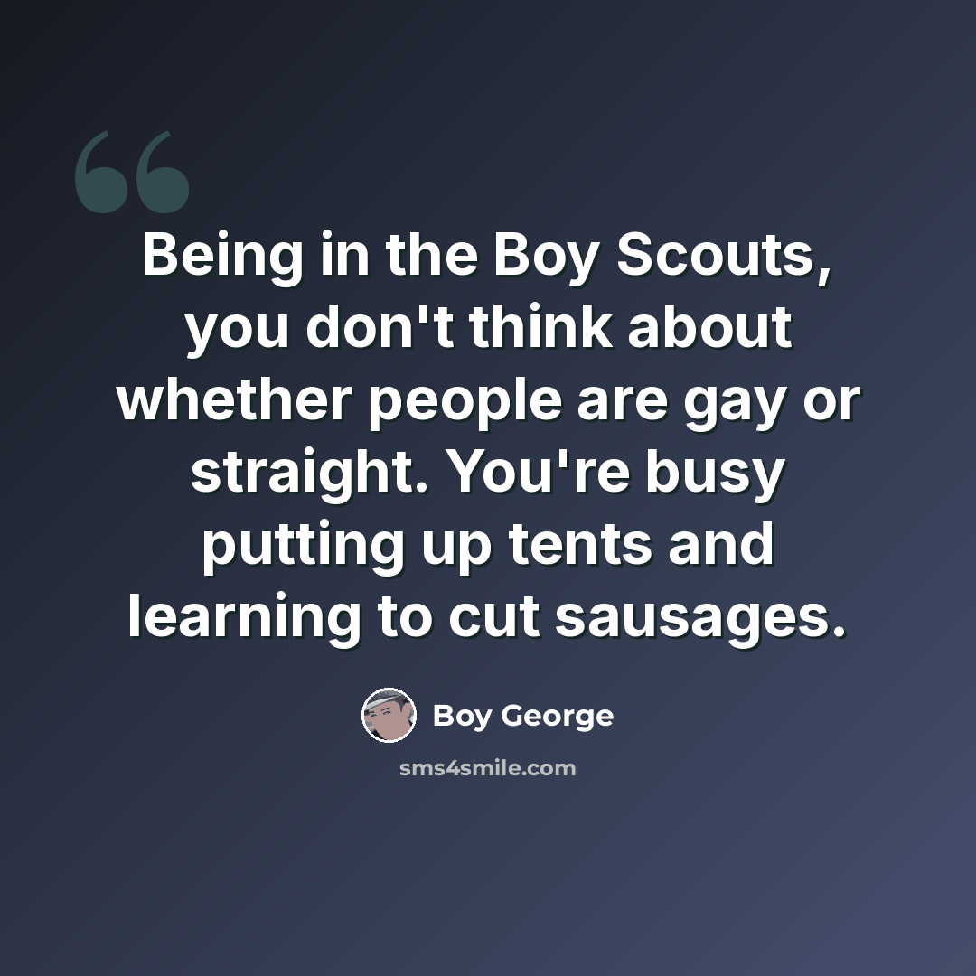 “Being in the Boy Scouts, you don't think about whether people are gay or straight. You're busy putting up tents and learning to cut sausages.” quote by Boy George
