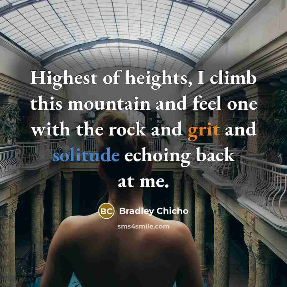 “Highest of heights, I climb this mountain and feel one with the rock and grit and solitude echoing back at me.” quote by Bradley Chicho