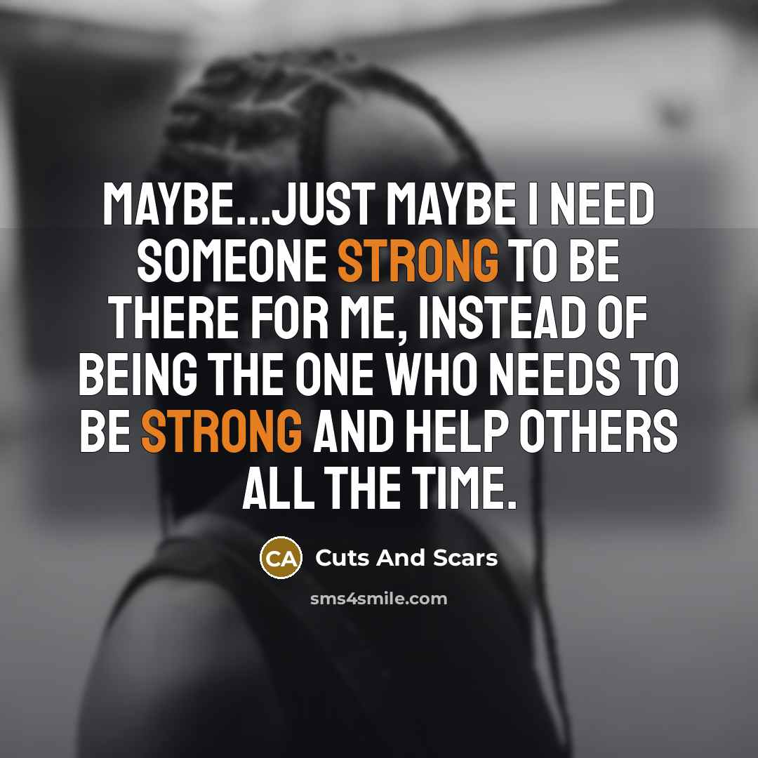 “Maybe...just maybe I need someone strong to be there for me, instead of being the one who needs to be strong and help others all the time.” quote by Cuts And Scars