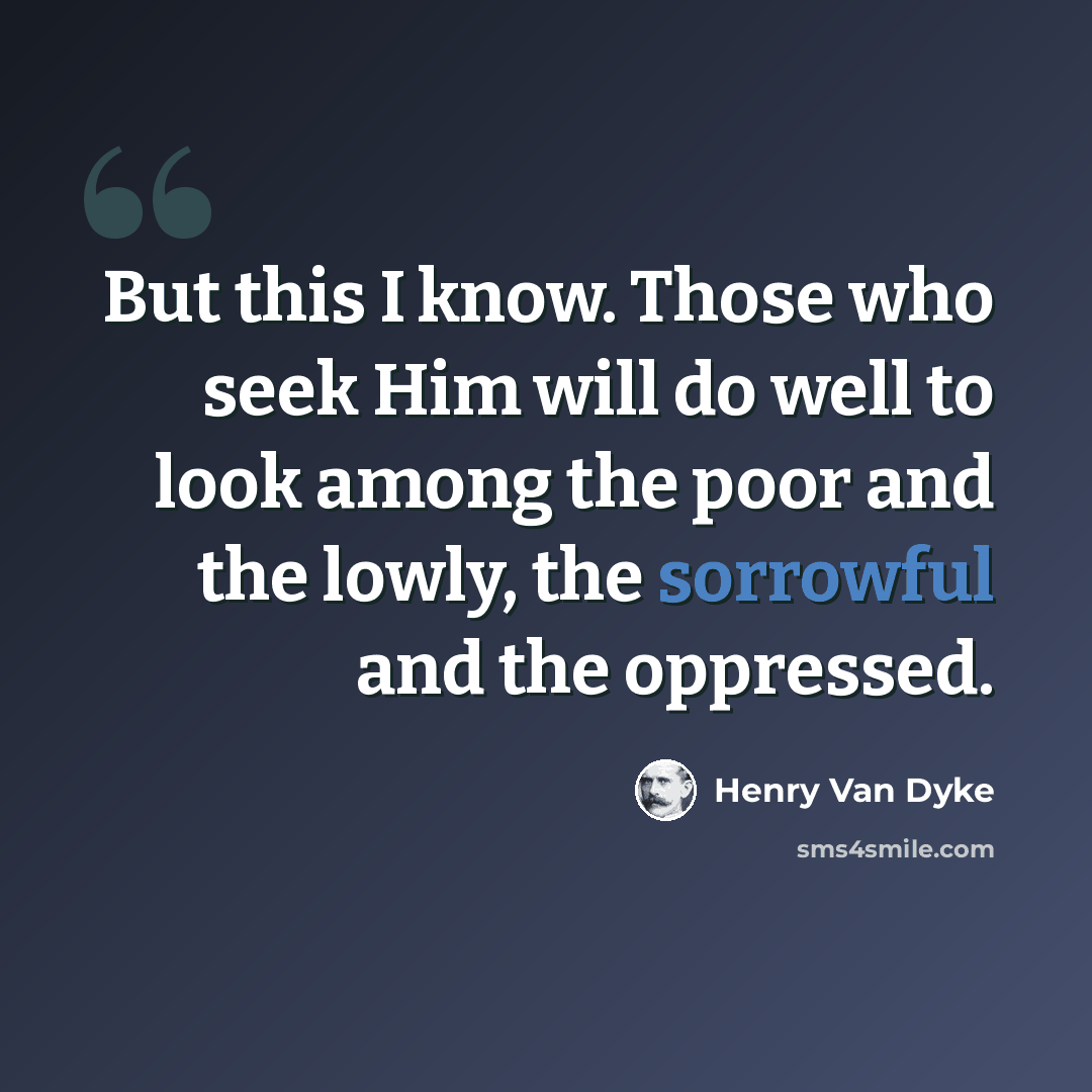 “But this I know. Those who seek Him will do well to look among the poor and the lowly, the sorrowful and the oppressed.” quote by Henry Van Dyke