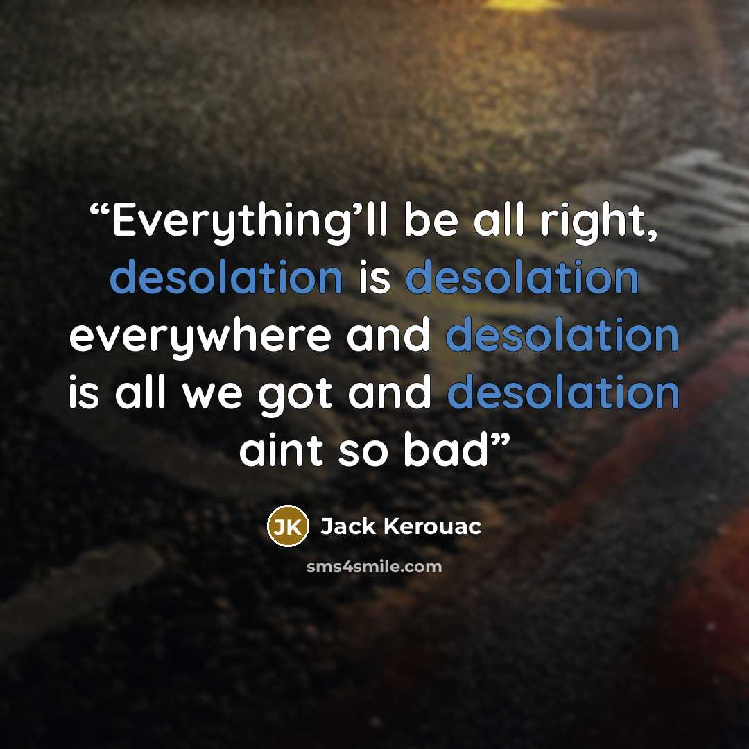 “Everything’ll be all right, desolation is desolation everywhere and desolation is all we got and desolation aint so bad” quote by Jack Kerouac