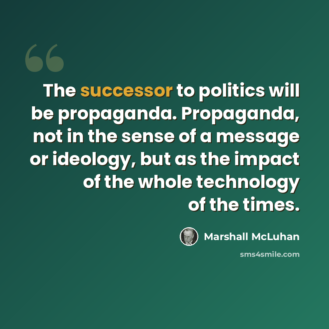 “The successor to politics will be propaganda. Propaganda, not in the sense of a message or ideology, but as the impact of the whole technology of the times.” quote by Marshall McLuhan