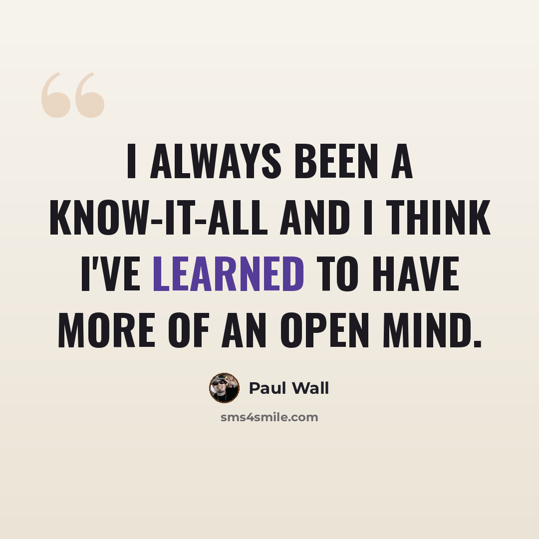 “I always been a know-it-all and I think I've learned to have more of an open mind.” quote by Paul Wall