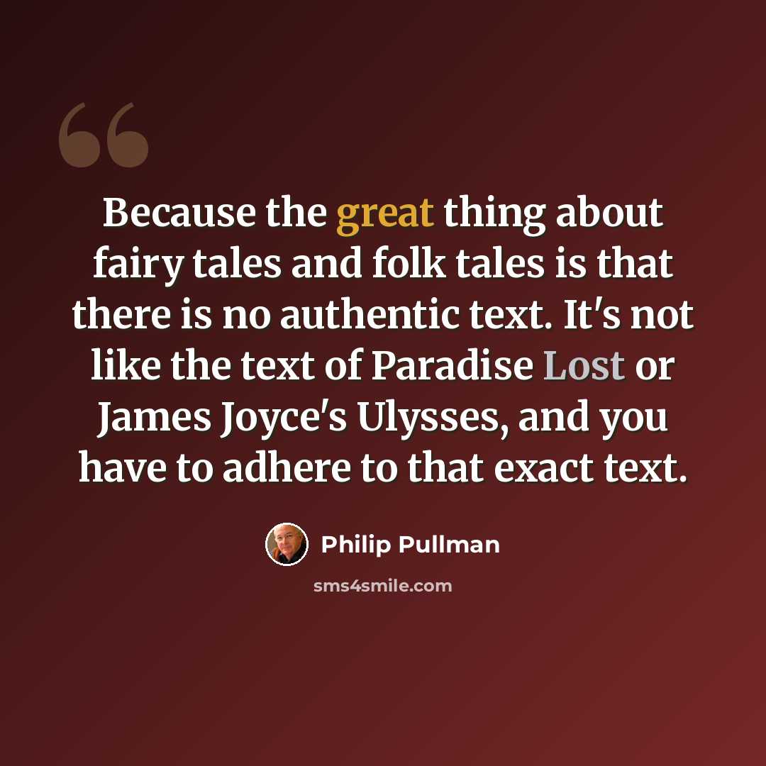 “Because the great thing about fairy tales and folk tales is that there is no authentic text. It's not like the text of Paradise Lost or James Joyce's Ulysses, and you have to adhere to that exact text.” quote by Philip Pullman