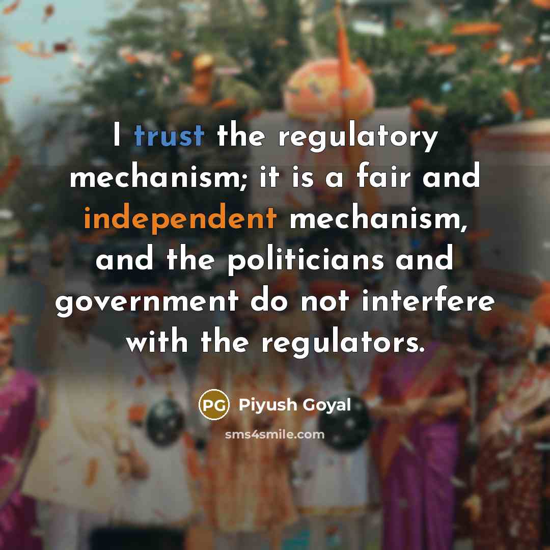 “I trust the regulatory mechanism; it is a fair and independent mechanism, and the politicians and government do not interfere with the regulators.” quote by Piyush Goyal