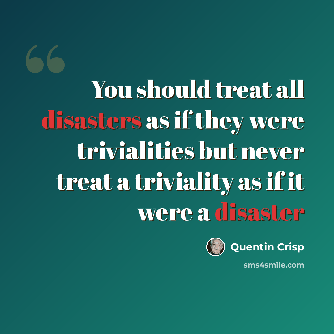 “You should treat all disasters as if they were trivialities but never treat a triviality as if it were a disaster” quote by Quentin Crisp
