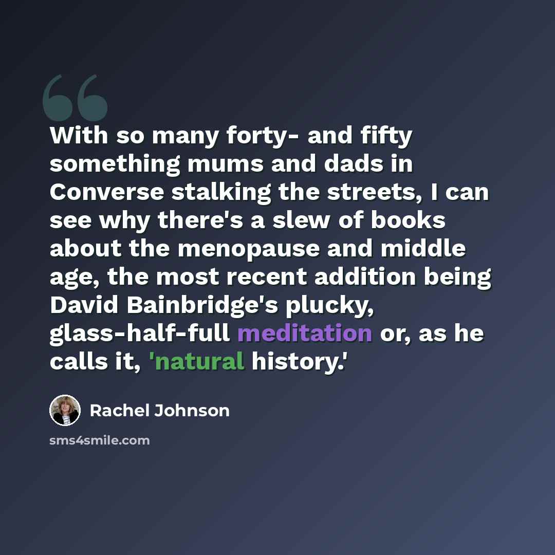 “With so many forty- and fifty something mums and dads in Converse stalking the streets, I can see why there's a slew of books about the menopause and middle age, the most recent addition being David Bainbridge's plucky, glass-half-full meditation or, as he calls it, 'natural history.'” quote by Rachel Johnson