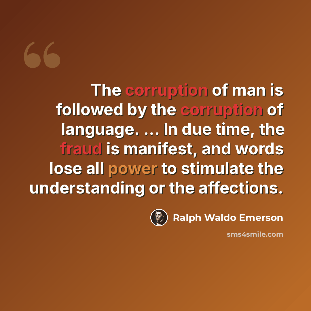 “The corruption of man is followed by the corruption of language. ... In due time, the fraud is manifest, and words lose all power to stimulate the understanding or the affections.” quote by Ralph Waldo Emerson