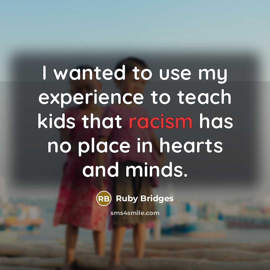 “I wanted to use my experience to teach kids that racism has no place in hearts and minds.” quote by Ruby Bridges
