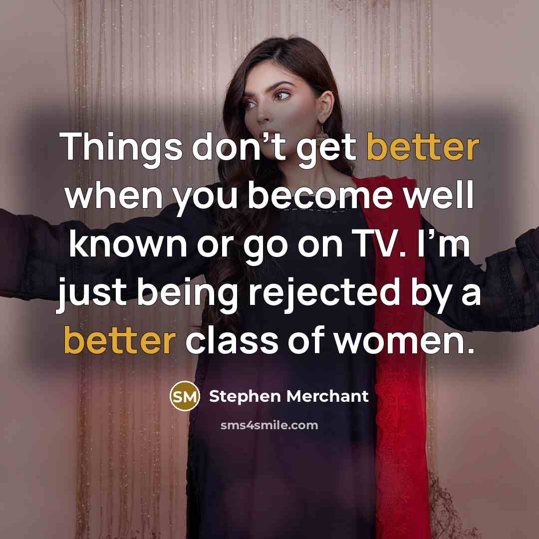 “Things don't get better when you become well known or go on TV. I'm just being rejected by a better class of women.” quote by Stephen Merchant