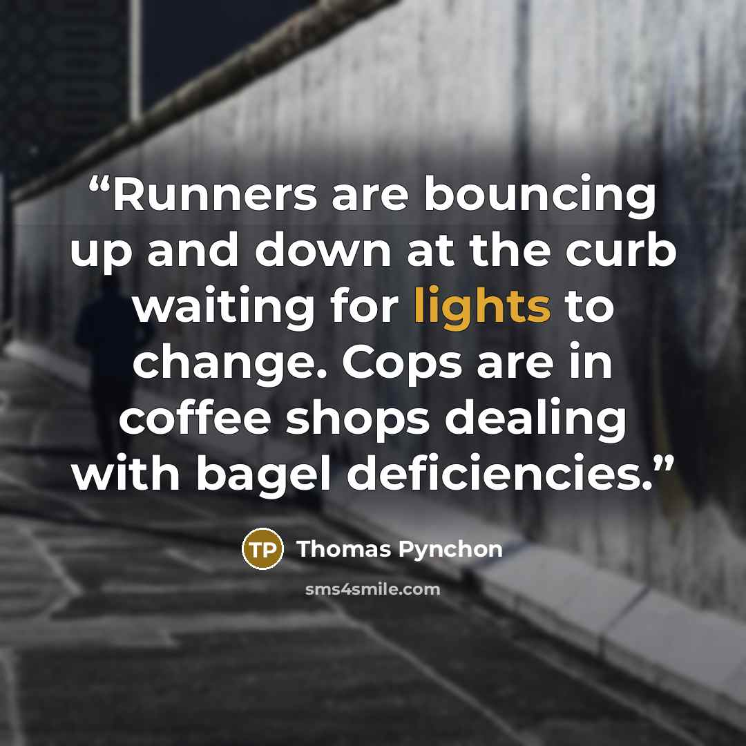 “Runners are bouncing up and down at the curb waiting for lights to change. Cops are in coffee shops dealing with bagel deficiencies.” quote by Thomas Pynchon