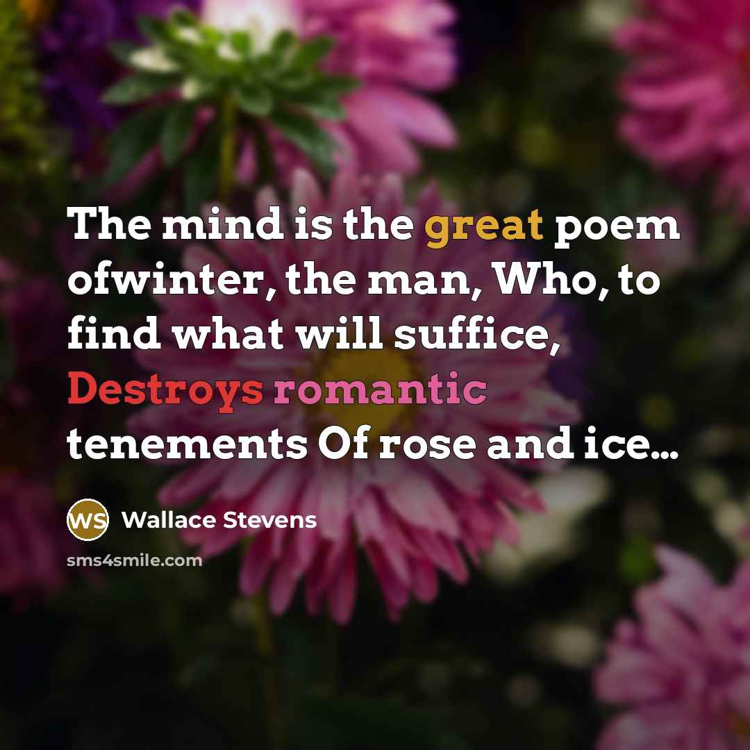 “The mind is the great poem ofwinter, the man, Who, to find what will suffice, Destroys romantic tenements Of rose and ice…” quote by Wallace Stevens