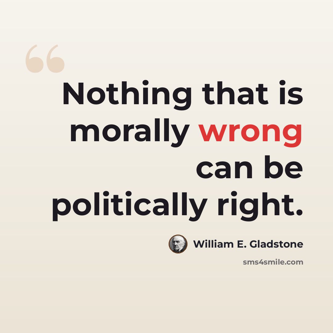 “Nothing that is morally wrong can be politically right.” quote by William E. Gladstone