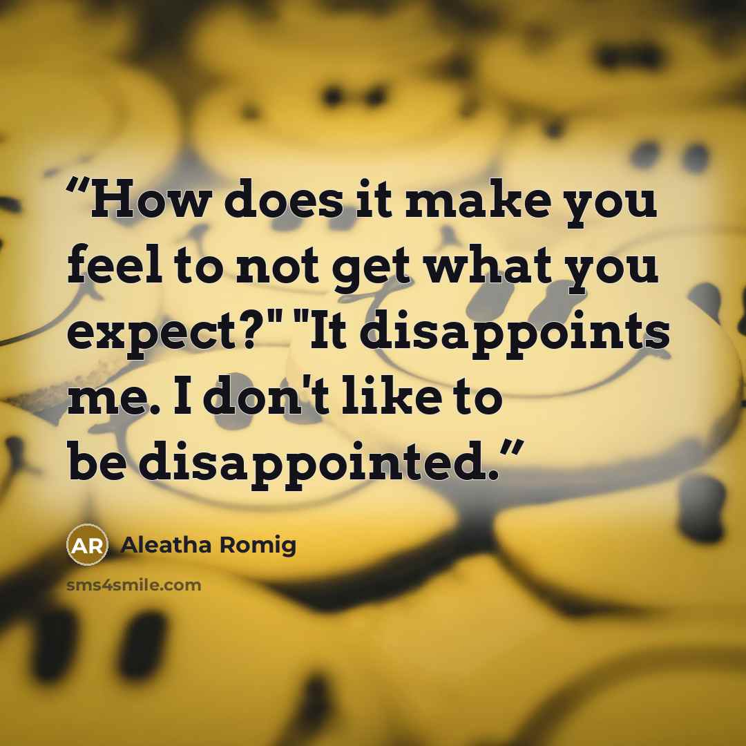 “How does it make you feel to not get what you expect?" "It disappoints me. I don't like to be disappointed.” quote by Aleatha Romig