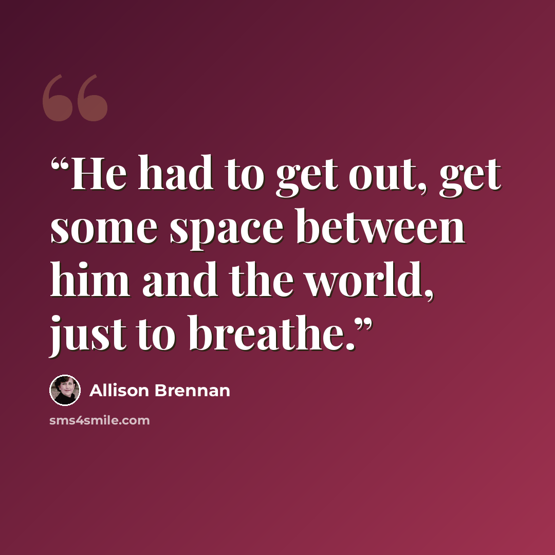 “He had to get out, get some space between him and the world, just to breathe.” quote by Allison Brennan