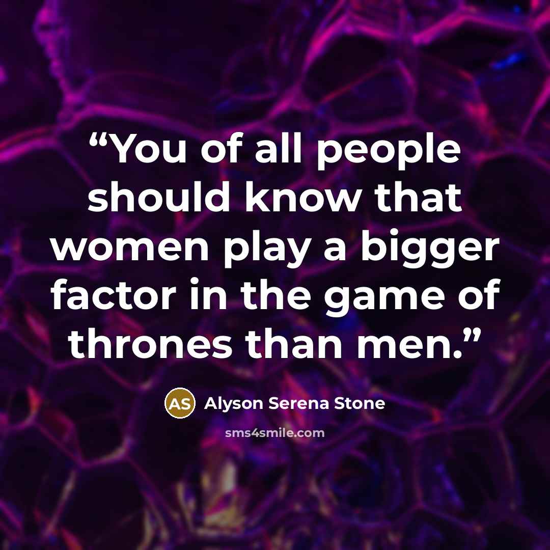 “You of all people should know that women play a bigger factor in the game of thrones than men.” quote by Alyson Serena Stone