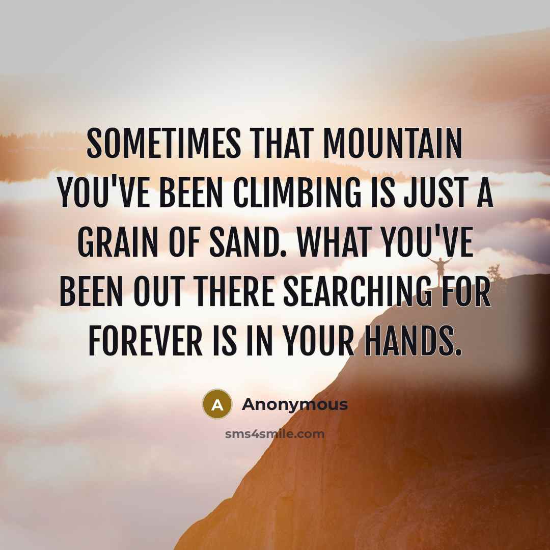 “Sometimes that mountain you've been climbing is just a grain of sand. What you've been out there searching for forever is in your hands.” quote by Anonymous