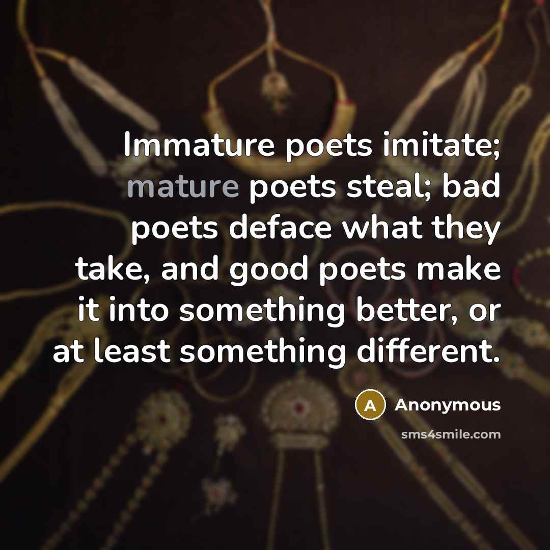 “Immature poets imitate; mature poets steal; bad poets deface what they take, and good poets make it into something better, or at least something different.” quote by Anonymous