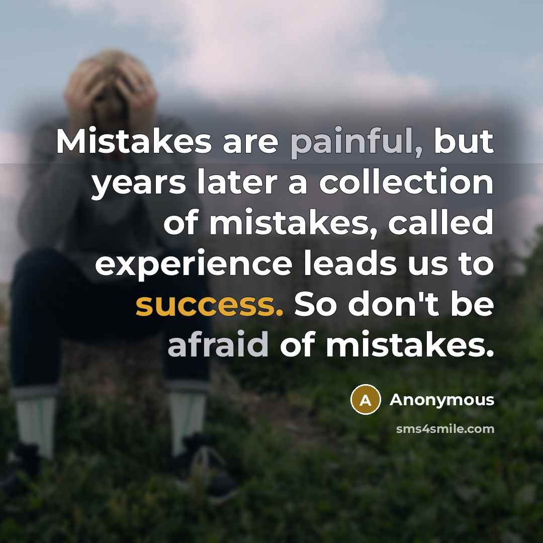 “Mistakes are painful, but years later a collection of mistakes, called experience leads us to success. So don't be afraid of mistakes.” quote by Anonymous