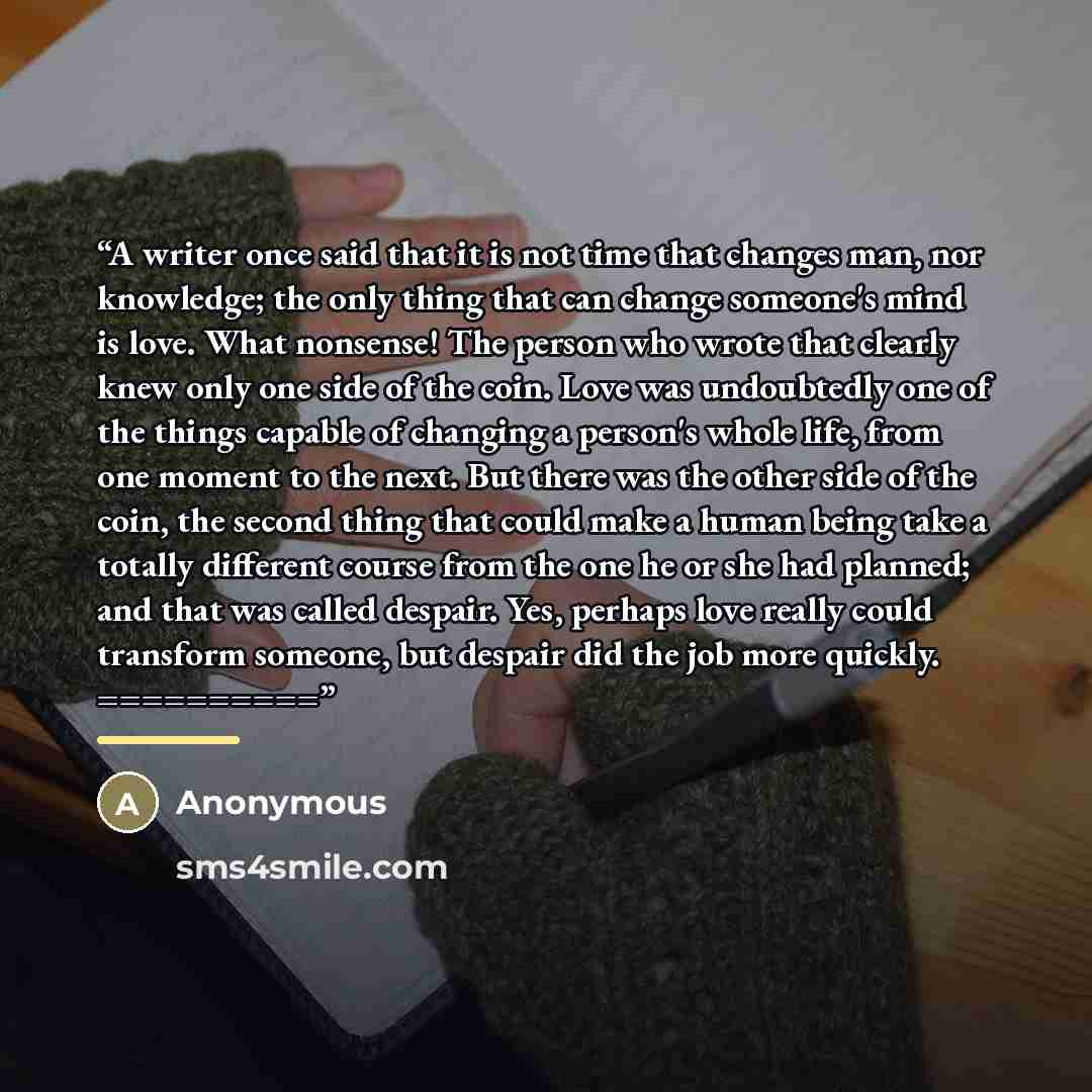 “A writer once said that it is not time that changes man, nor knowledge; the only thing that can change someone's mind is love. What nonsense! The person who wrote that clearly knew only one side of the coin. Love was undoubtedly one of the things capable of changing a person's whole life, from one…” quote by Anonymous