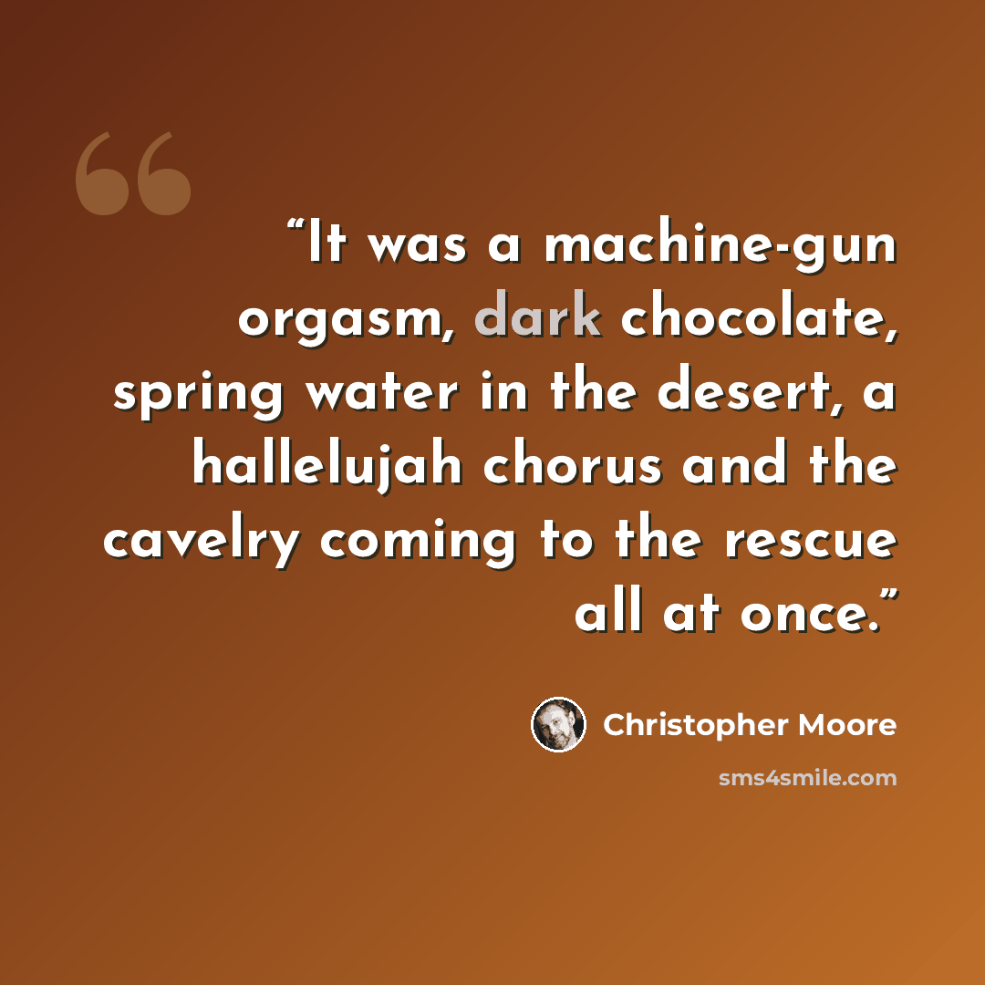 “It was a machine-gun orgasm, dark chocolate, spring water in the desert, a hallelujah chorus and the cavelry coming to the rescue all at once.” quote by Christopher Moore