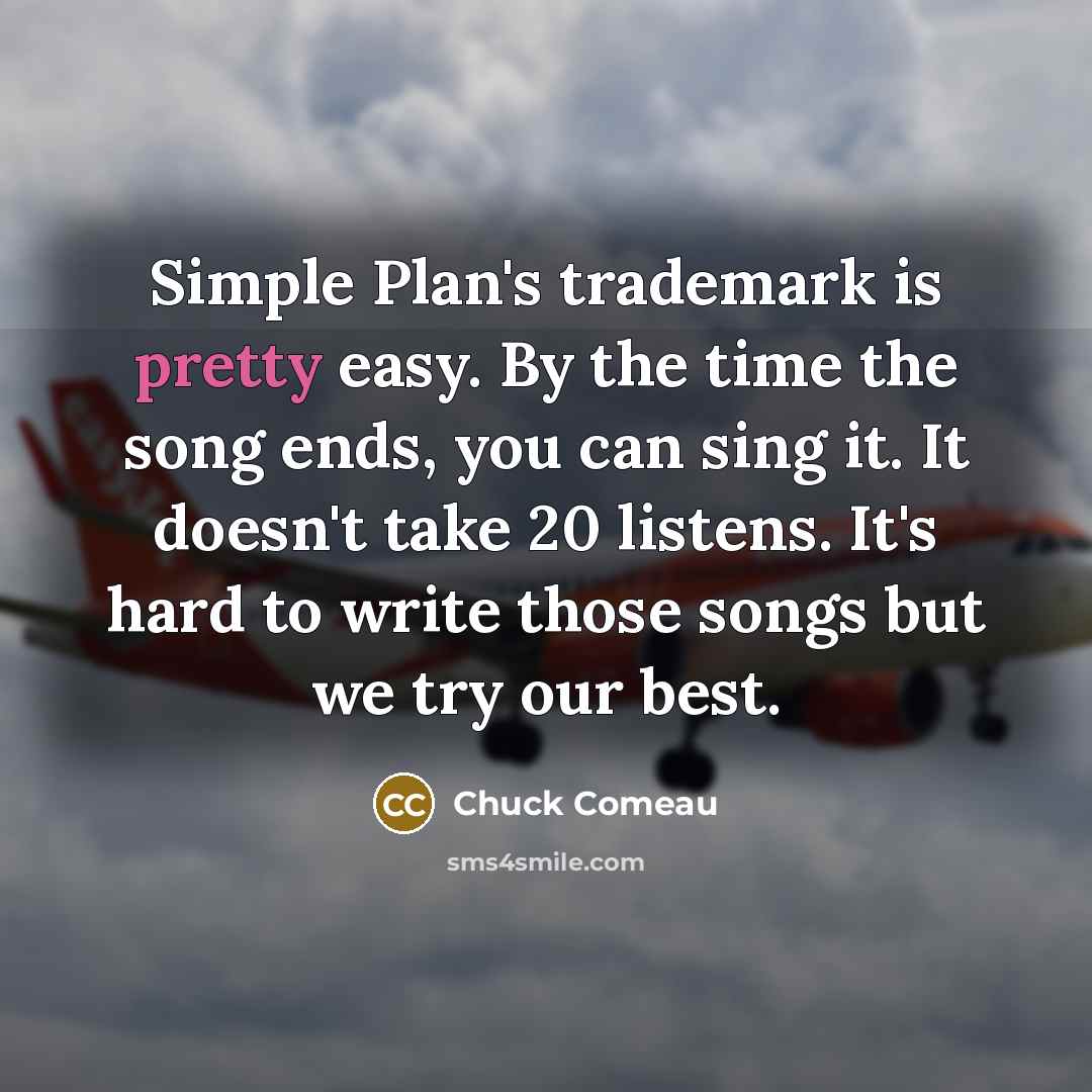 “Simple Plan's trademark is pretty easy. By the time the song ends, you can sing it. It doesn't take 20 listens. It's hard to write those songs but we try our best.” quote by Chuck Comeau