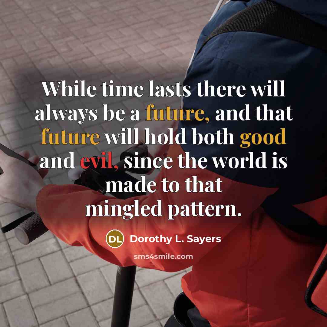 “While time lasts there will always be a future, and that future will hold both good and evil, since the world is made to that mingled pattern.” quote by Dorothy L. Sayers