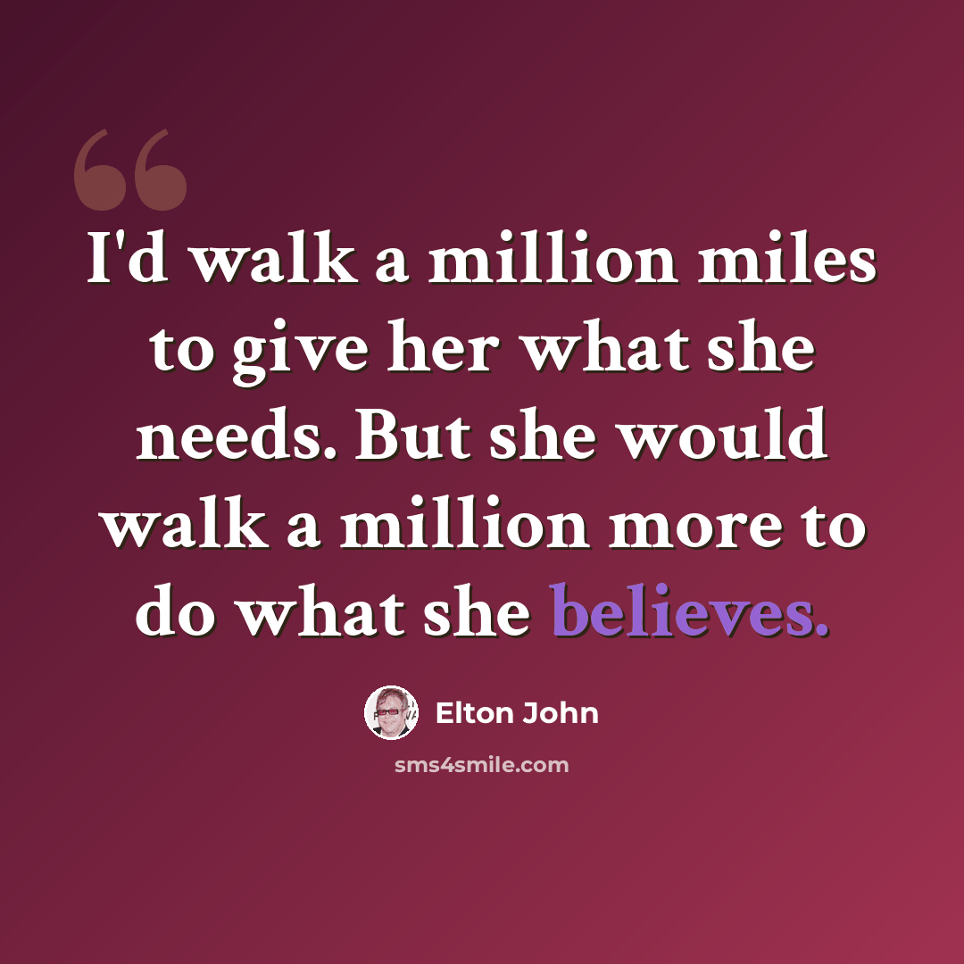 “I'd walk a million miles to give her what she needs. But she would walk a million more to do what she believes.” quote by Elton John
