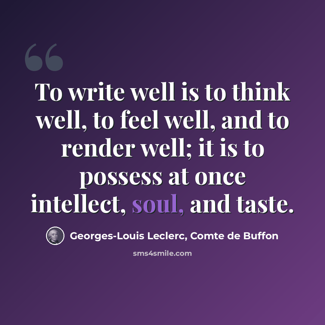 “To write well is to think well, to feel well, and to render well; it is to possess at once intellect, soul, and taste.” quote by Georges-Louis Leclerc, Comte de Buffon