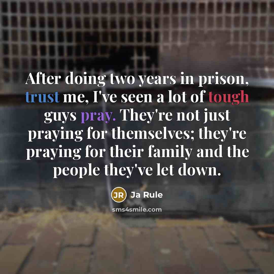 “After doing two years in prison, trust me, I've seen a lot of tough guys pray. They're not just praying for themselves; they're praying for their family and the people they've let down.” quote by Ja Rule