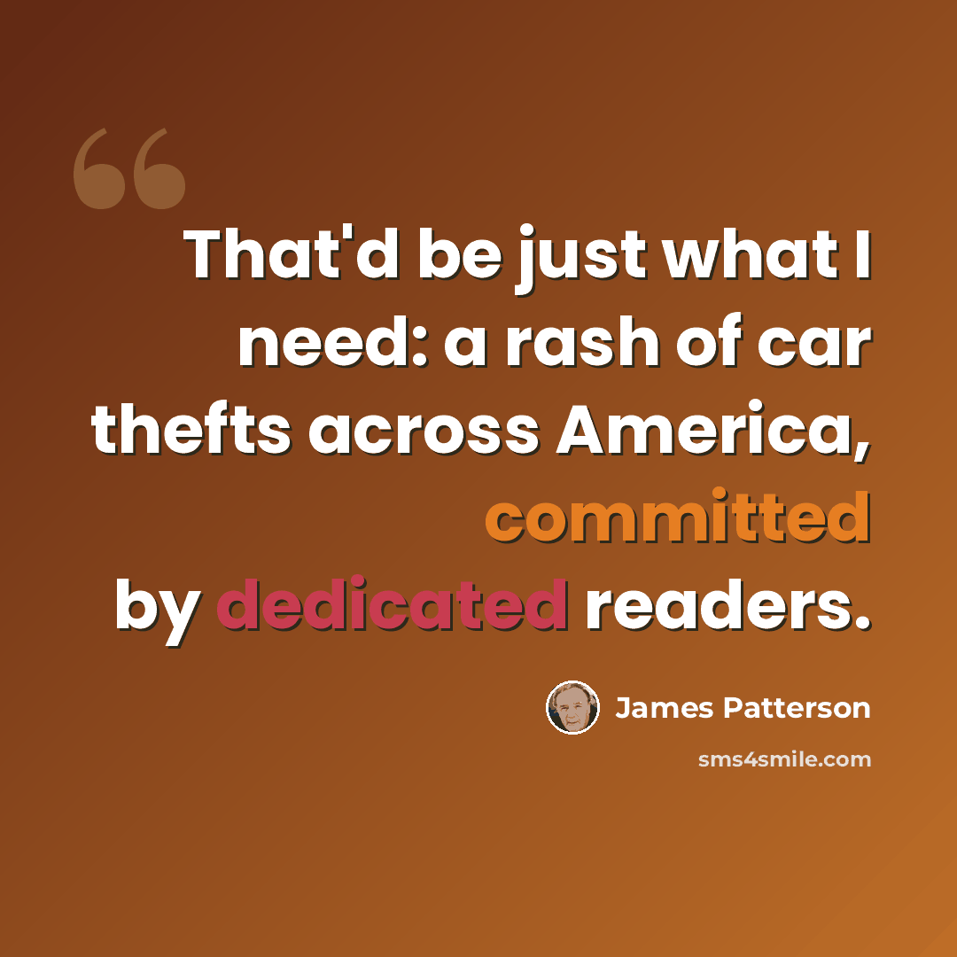 “That'd be just what I need: a rash of car thefts across America, committed by dedicated readers.” quote by James Patterson