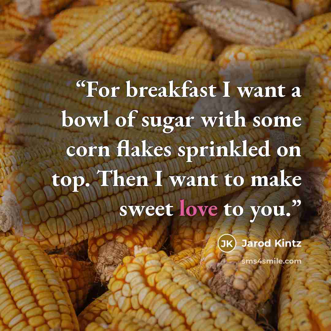 “For breakfast I want a bowl of sugar with some corn flakes sprinkled on top. Then I want to make sweet love to you.” quote by Jarod Kintz
