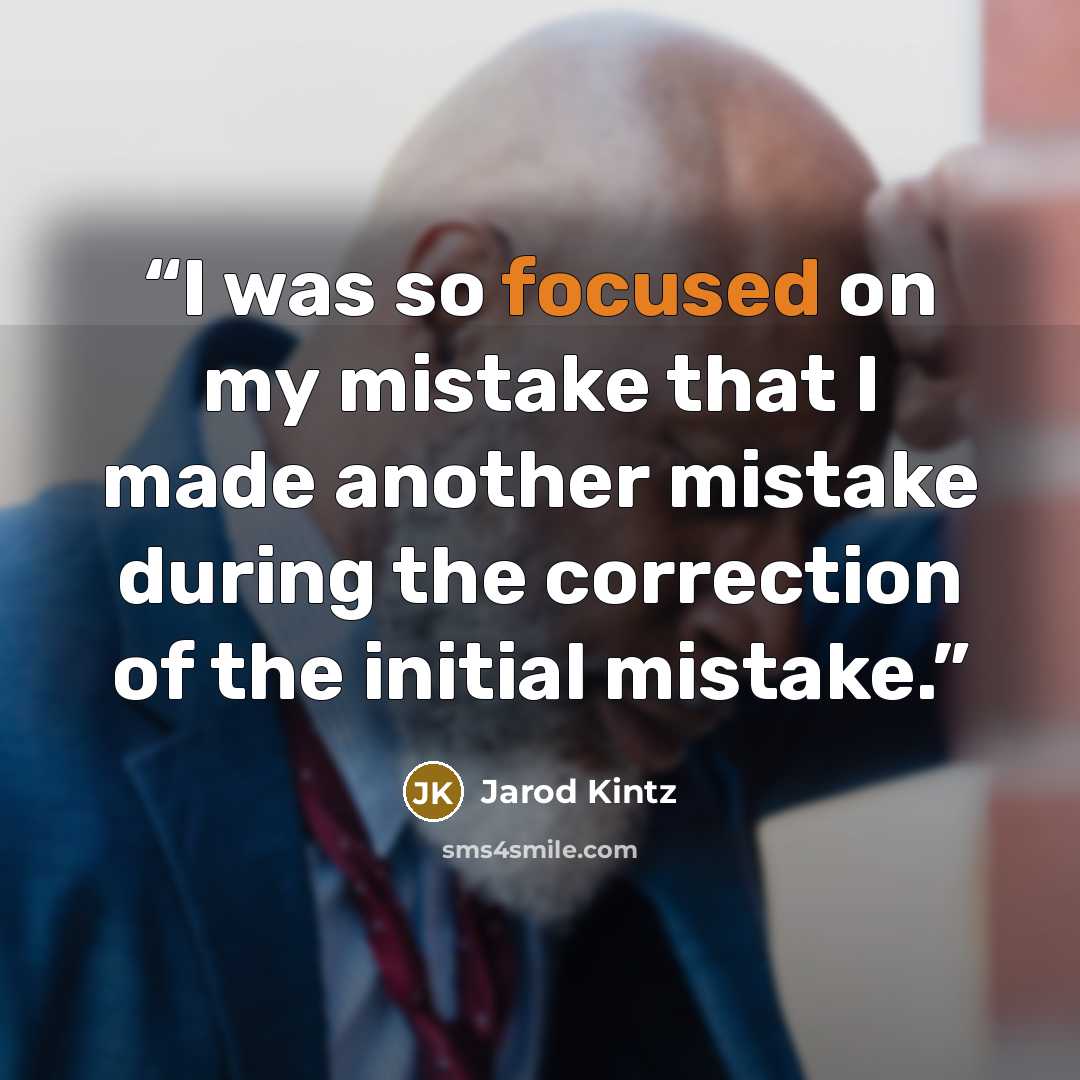 “I was so focused on my mistake that I made another mistake during the correction of the initial mistake.” quote by Jarod Kintz