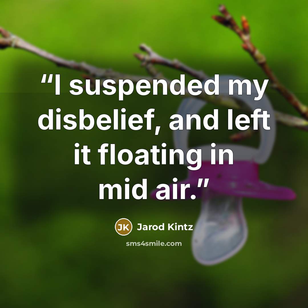 “I suspended my disbelief, and left it floating in mid air.” quote by Jarod Kintz