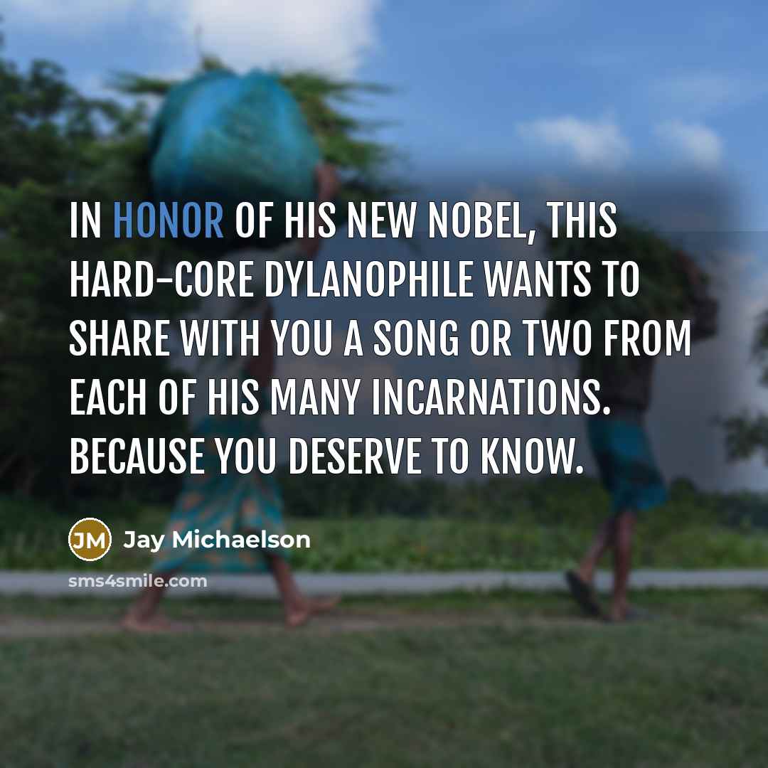 “In honor of his new Nobel, this hard-core Dylanophile wants to share with you a song or two from each of his many incarnations. Because you deserve to know.” quote by Jay Michaelson