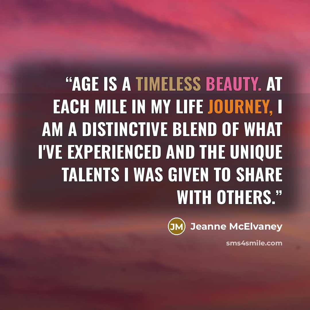 “Age is a timeless beauty. At each mile in my life journey, I am a distinctive blend of what I've experienced and the unique talents I was given to share with others.” quote by Jeanne McElvaney