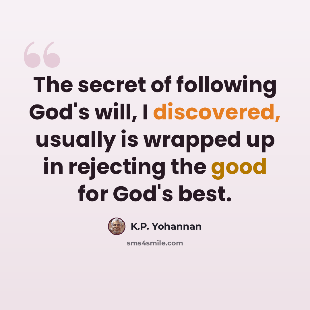 “The secret of following God's will, I discovered, usually is wrapped up in rejecting the good for God's best.” quote by K.P. Yohannan
