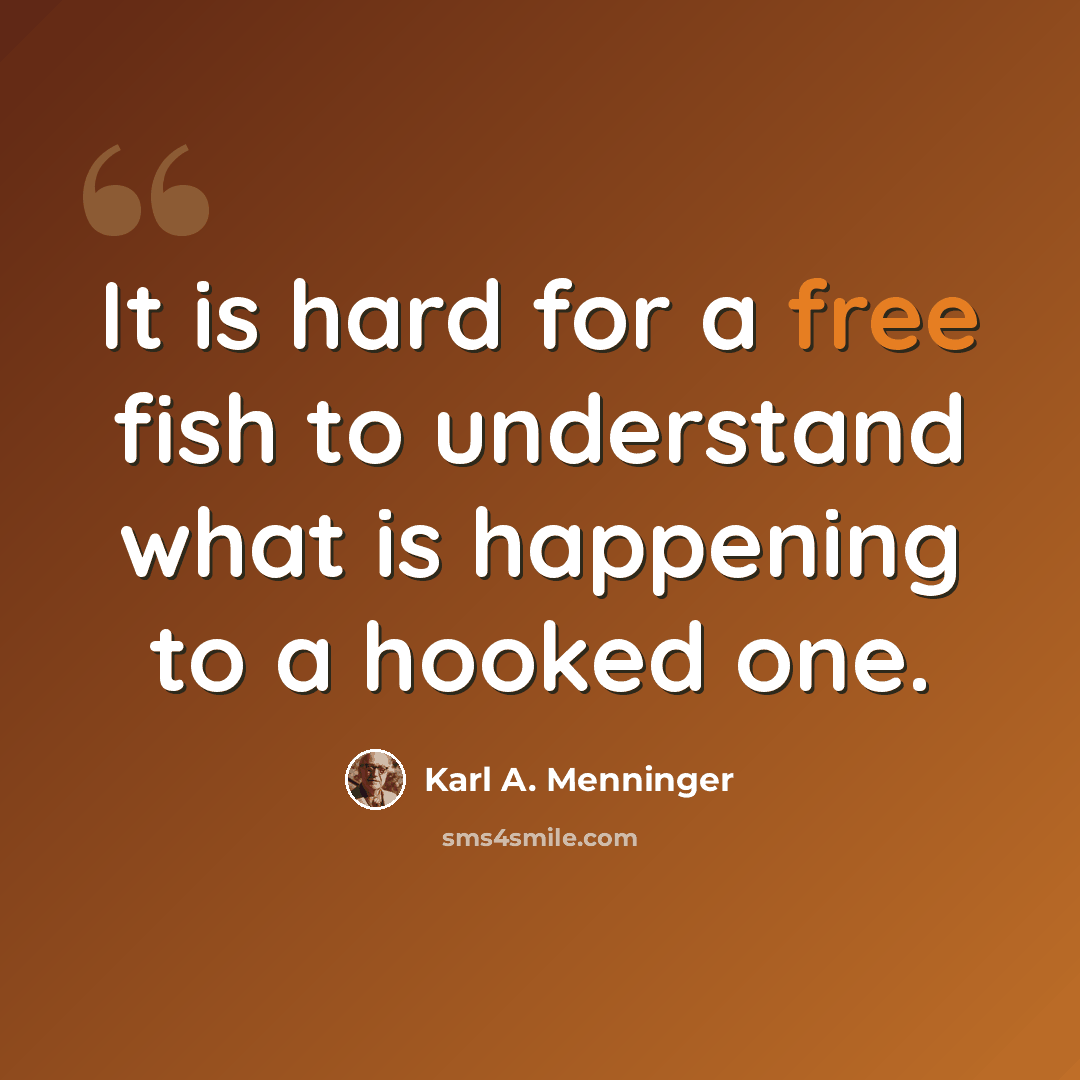 “It is hard for a free fish to understand what is happening to a hooked one.” quote by Karl A. Menninger