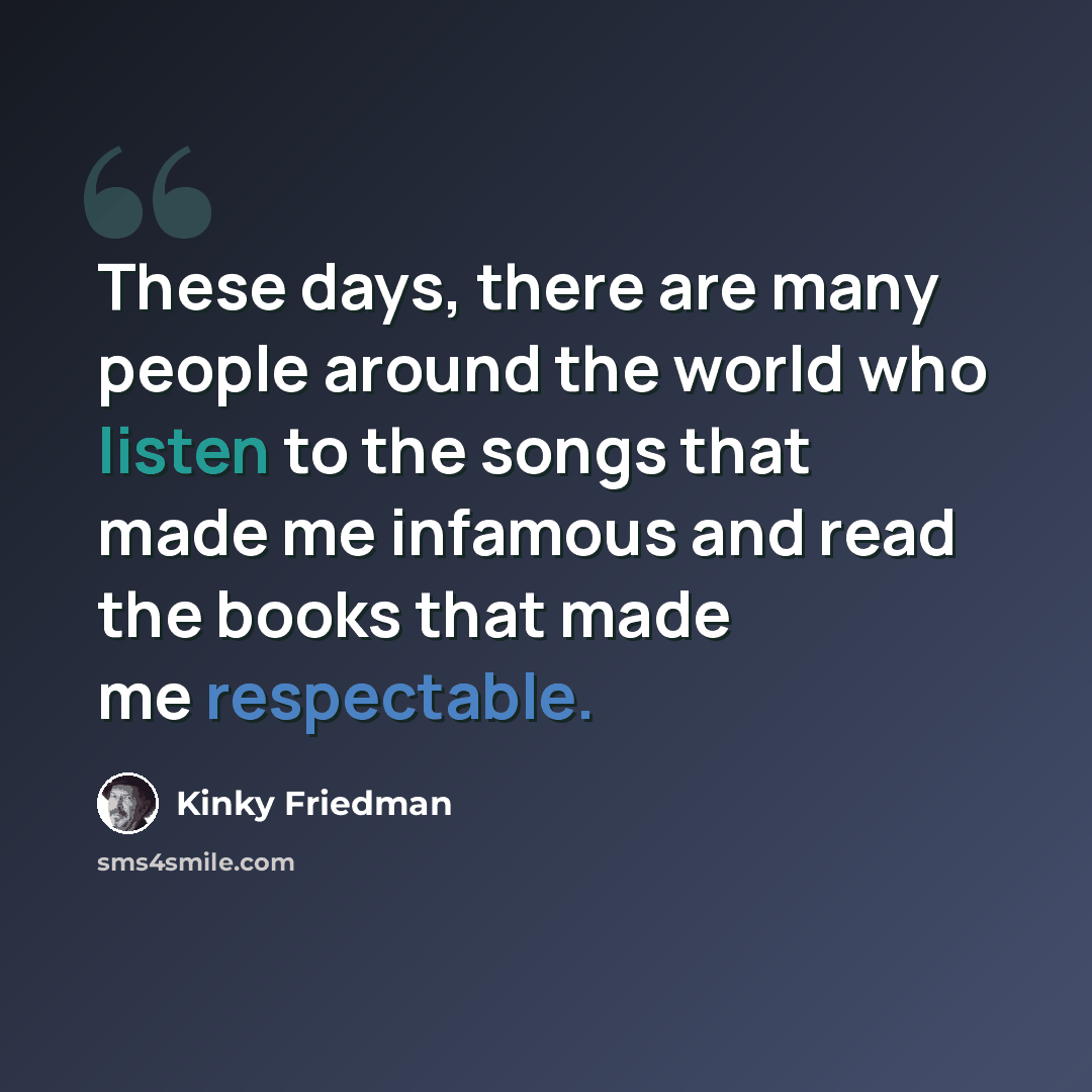 “These days, there are many people around the world who listen to the songs that made me infamous and read the books that made me respectable.” quote by Kinky Friedman