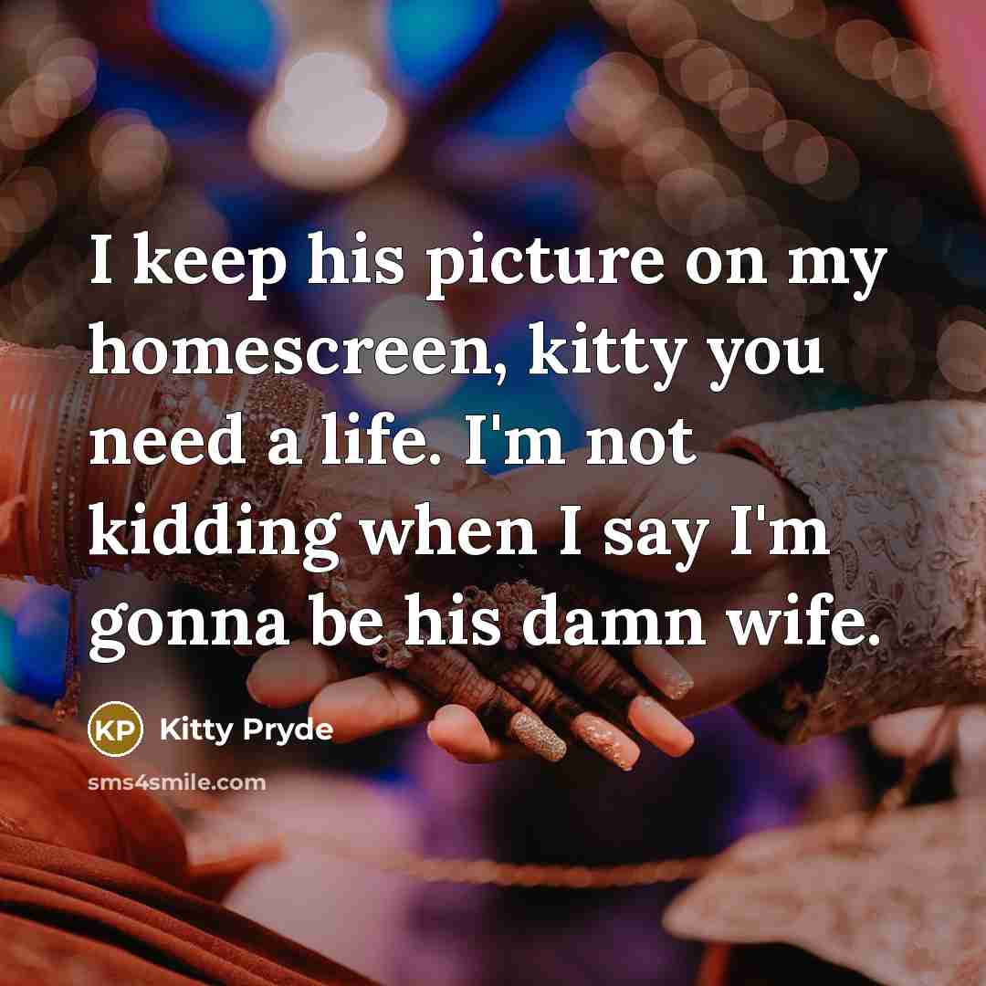“I keep his picture on my homescreen, kitty you need a life. I'm not kidding when I say I'm gonna be his damn wife.” quote by Kitty Pryde