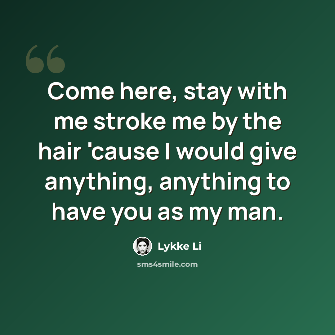 “Come here, stay with me stroke me by the hair 'cause I would give anything, anything to have you as my man.” quote by Lykke Li