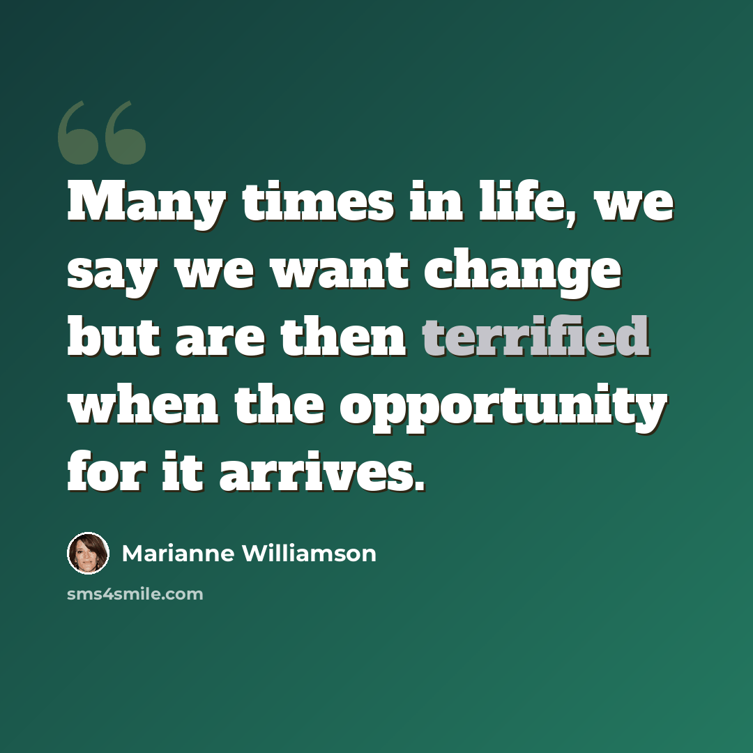 “Many times in life, we say we want change but are then terrified when the opportunity for it arrives.” quote by Marianne Williamson