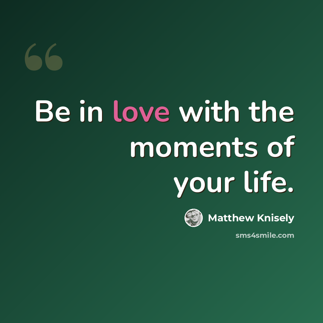 “Be in love with the moments of your life.” quote by Matthew Knisely