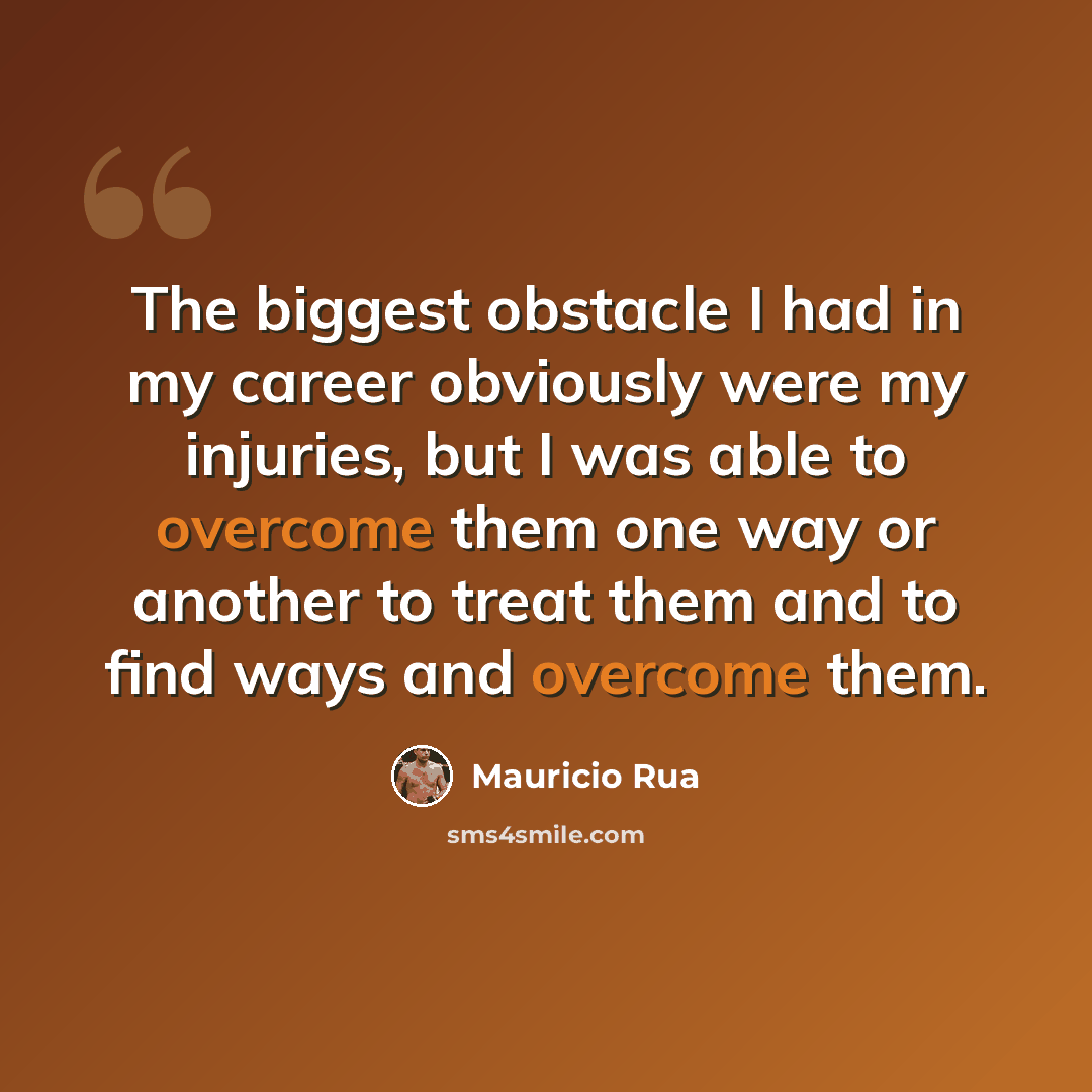 “The biggest obstacle I had in my career obviously were my injuries, but I was able to overcome them one way or another to treat them and to find ways and overcome them.” quote by Mauricio Rua