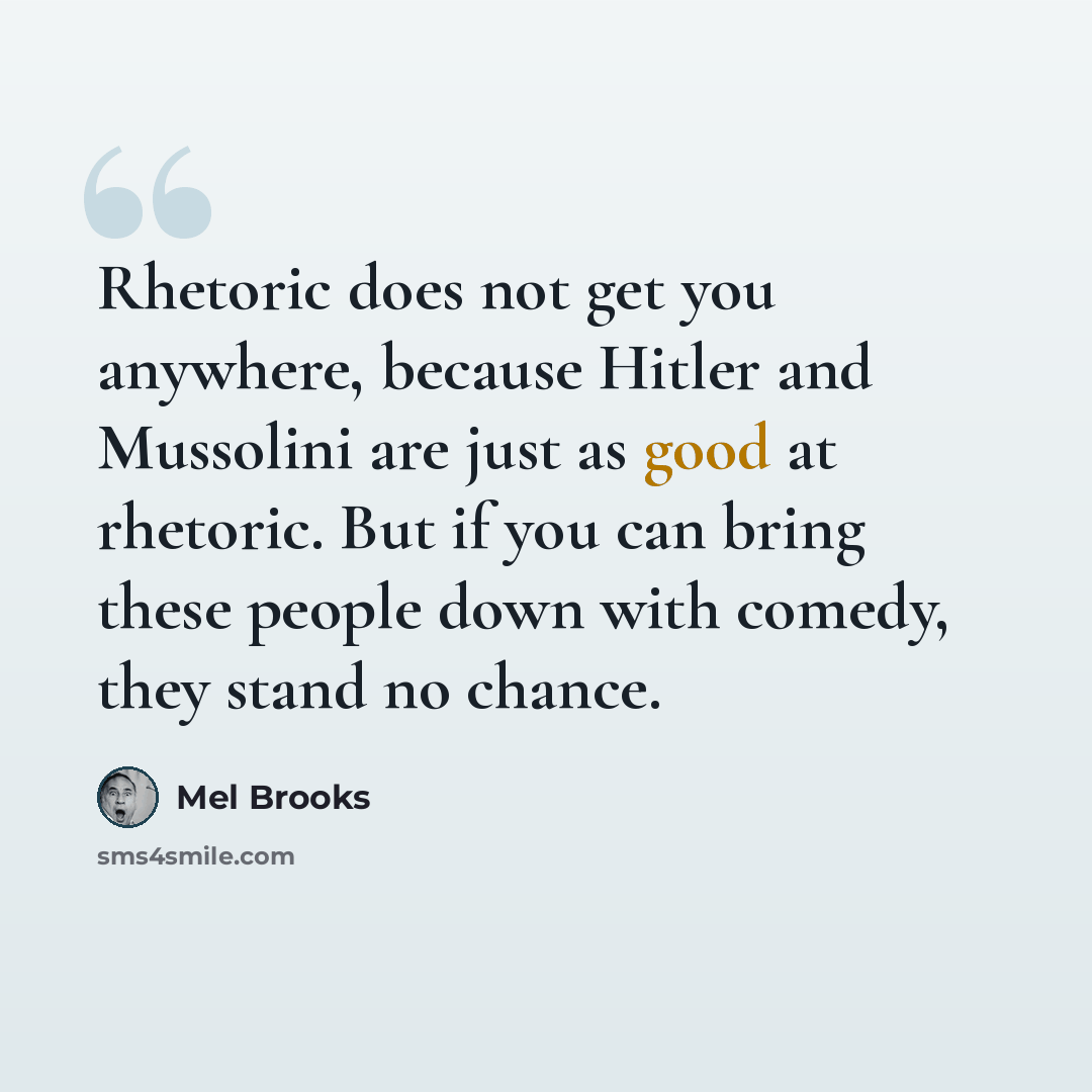 “Rhetoric does not get you anywhere, because Hitler and Mussolini are just as good at rhetoric. But if you can bring these people down with comedy, they stand no chance.” quote by Mel Brooks