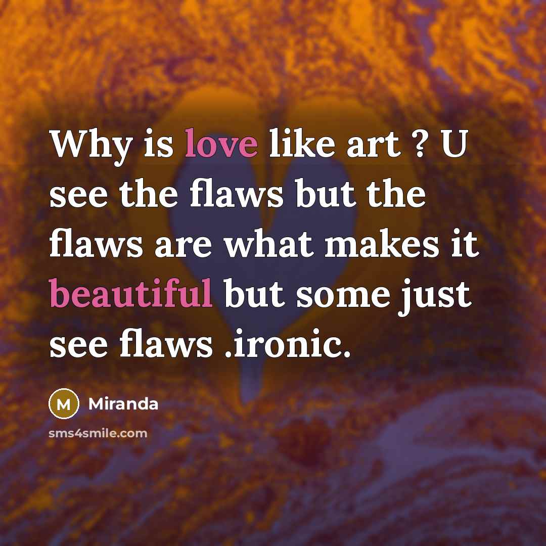 “Why is love like art ? U see the flaws but the flaws are what makes it beautiful but some just see flaws .ironic.” quote by Miranda