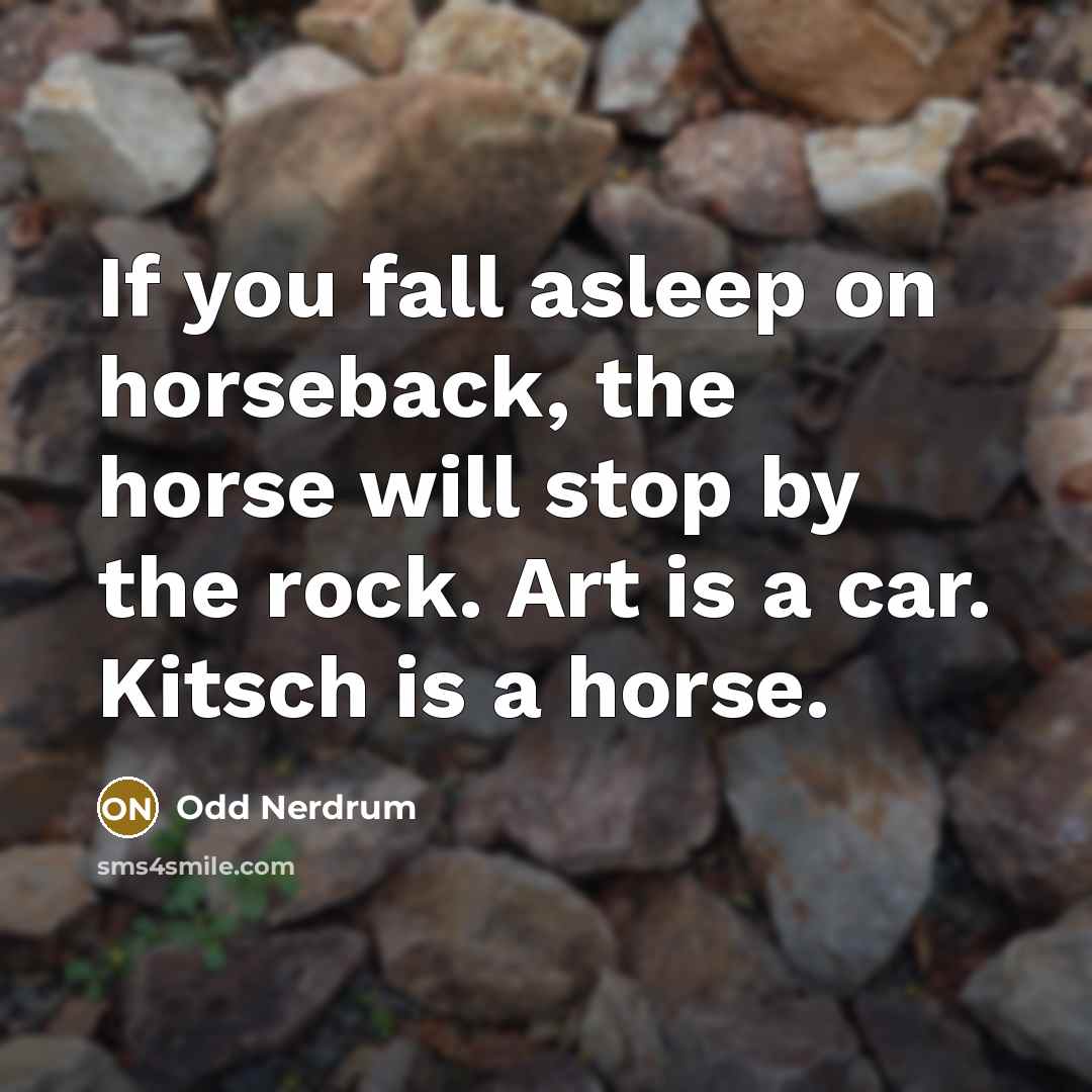 “If you fall asleep on horseback, the horse will stop by the rock. Art is a car. Kitsch is a horse.” quote by Odd Nerdrum